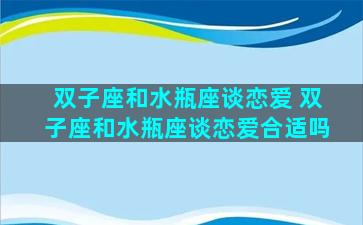 双子座和水瓶座谈恋爱 双子座和水瓶座谈恋爱合适吗